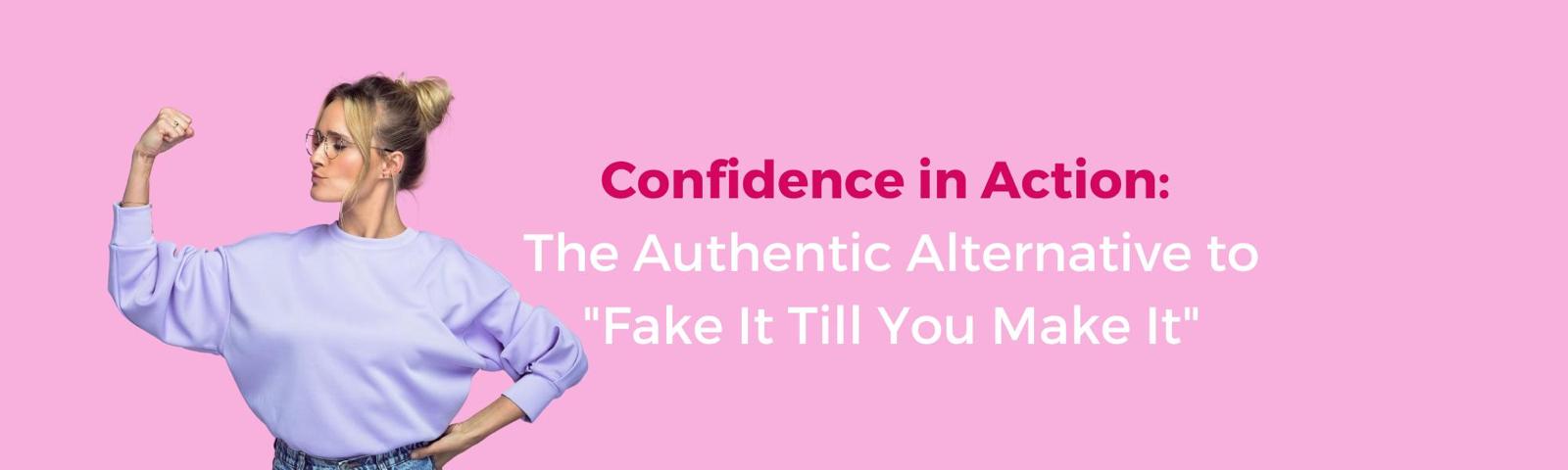 Confidence in Action: The Authentic Alternative to "Fake It Till You Make It"